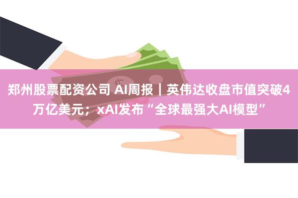 郑州股票配资公司 AI周报｜英伟达收盘市值突破4万亿美元；xAI发布“全球最强大AI模型”