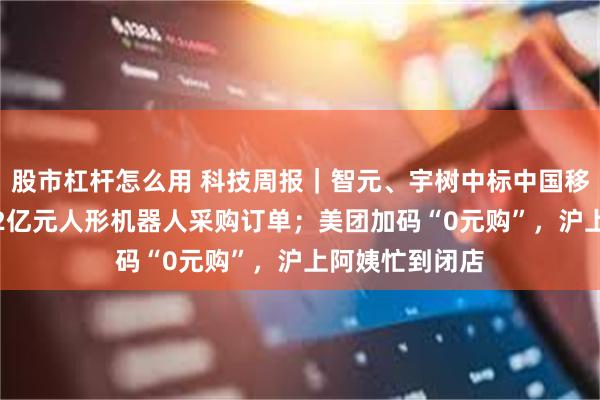股市杠杆怎么用 科技周报｜智元、宇树中标中国移动旗下公司1.2亿元人形机器人采购订单；美团加码“0元购”，沪上阿姨忙到闭店