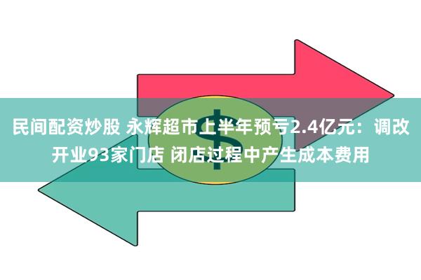 民间配资炒股 永辉超市上半年预亏2.4亿元：调改开业93家门店 闭店过程中产生成本费用