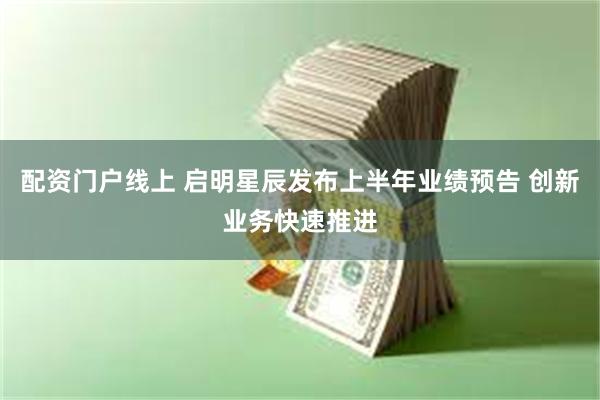 配资门户线上 启明星辰发布上半年业绩预告 创新业务快速推进