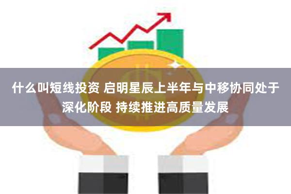 什么叫短线投资 启明星辰上半年与中移协同处于深化阶段 持续推进高质量发展