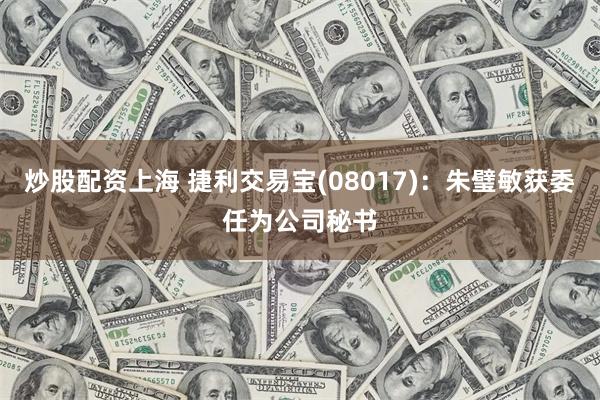 炒股配资上海 捷利交易宝(08017)：朱璧敏获委任为公司秘书