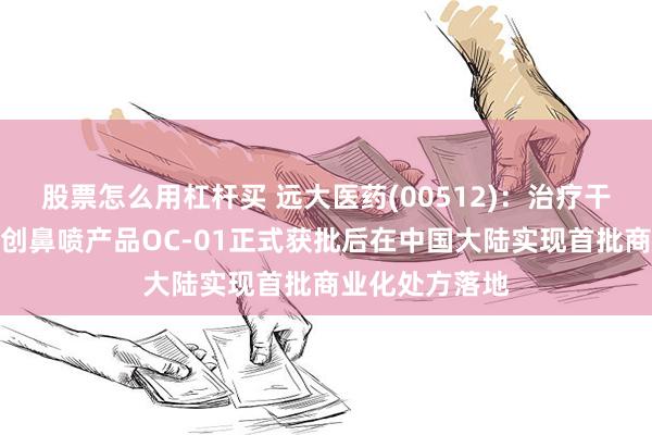 股票怎么用杠杆买 远大医药(00512)：治疗干眼症的全球首创鼻喷产品OC-01正式获批后在中国大陆实现首批商业化处方落地