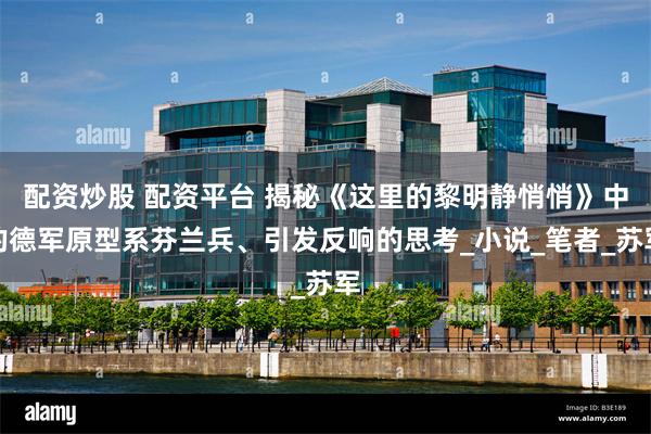 配资炒股 配资平台 揭秘《这里的黎明静悄悄》中的德军原型系芬兰兵、引发反响的思考_小说_笔者_苏军