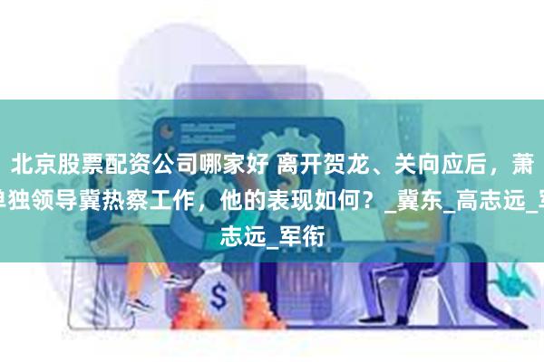 北京股票配资公司哪家好 离开贺龙、关向应后，萧克单独领导冀热察工作，他的表现如何？_冀东_高志远_军衔