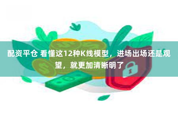 配资平仓 看懂这12种K线模型，进场出场还是观望，就更加清晰明了