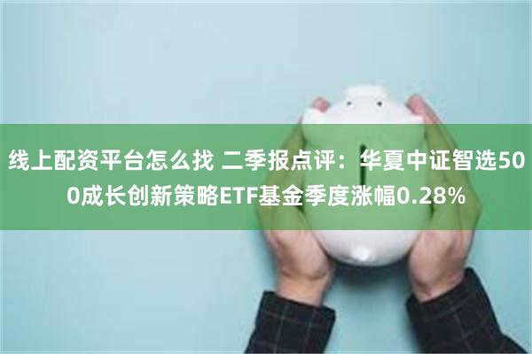 线上配资平台怎么找 二季报点评：华夏中证智选500成长创新策略ETF基金季度涨幅0.28%