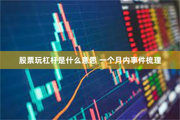 股票玩杠杆是什么意思 一个月内事件梳理
