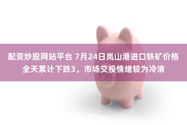 配资炒股网站平台 7月24日岚山港进口铁矿价格全天累计下跌3。市场交投情绪较为冷清