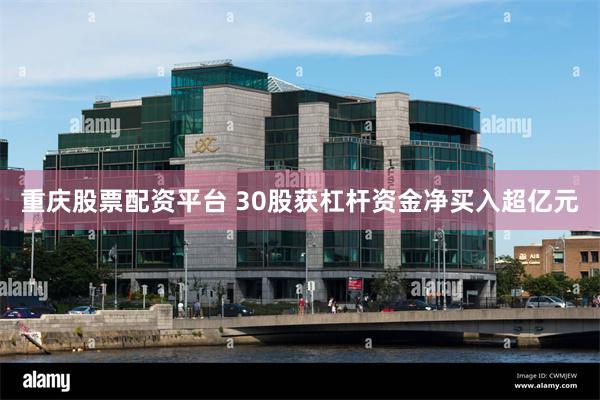 重庆股票配资平台 30股获杠杆资金净买入超亿元