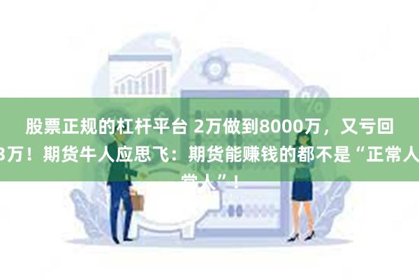 股票正规的杠杆平台 2万做到8000万，又亏回到3万！期货牛人应思飞：期货能赚钱的都不是“正常人”！