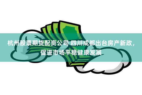 杭州股票期货配资公司 四川成都出台房产新政，促进市场平稳健康发展