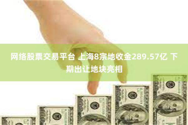 网络股票交易平台 上海8宗地收金289.57亿 下期出让地块亮相