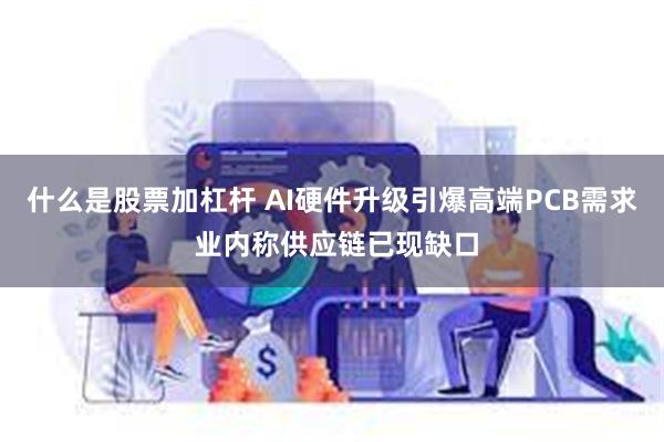 什么是股票加杠杆 AI硬件升级引爆高端PCB需求 业内称供应链已现缺口
