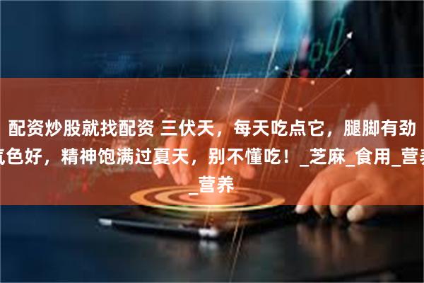 配资炒股就找配资 三伏天，每天吃点它，腿脚有劲气色好，精神饱满过夏天，别不懂吃！_芝麻_食用_营养