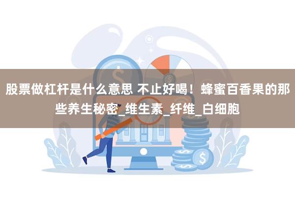股票做杠杆是什么意思 不止好喝！蜂蜜百香果的那些养生秘密_维生素_纤维_白细胞