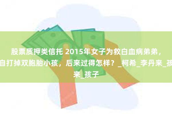 股票质押类信托 2015年女子为救白血病弟弟，独自打掉双胞胎小孩，后来过得怎样？_柯希_李丹来_孩子
