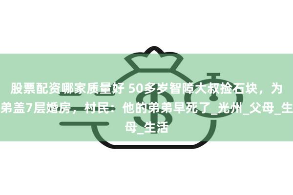 股票配资哪家质量好 50多岁智障大叔捡石块，为弟弟盖7层婚房，村民：他的弟弟早死了_光州_父母_生活
