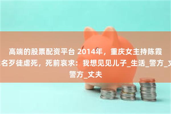 高端的股票配资平台 2014年，重庆女主持陈霞被2名歹徒虐死，死前哀求：我想见见儿子_生活_警方_丈夫