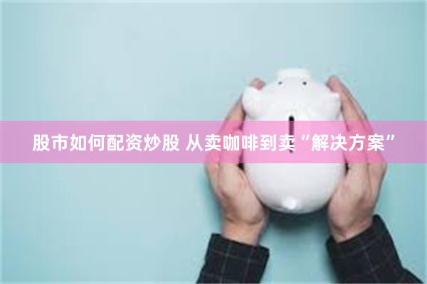 股市如何配资炒股 从卖咖啡到卖“解决方案”