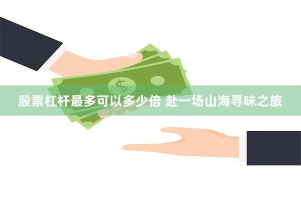 股票杠杆最多可以多少倍 赴一场山海寻味之旅