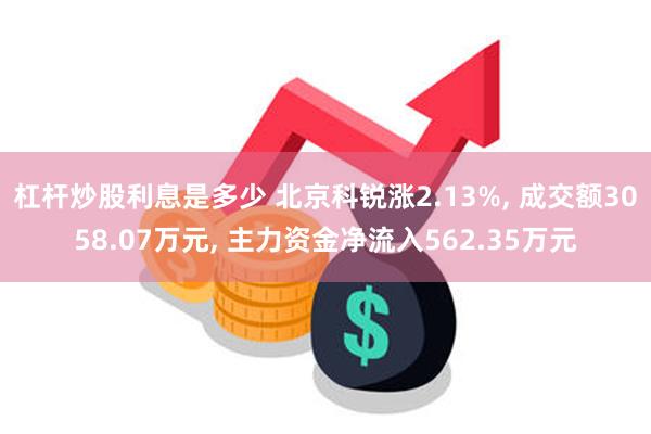 杠杆炒股利息是多少 北京科锐涨2.13%, 成交额3058.07万元, 主力资金净流入562.35万元