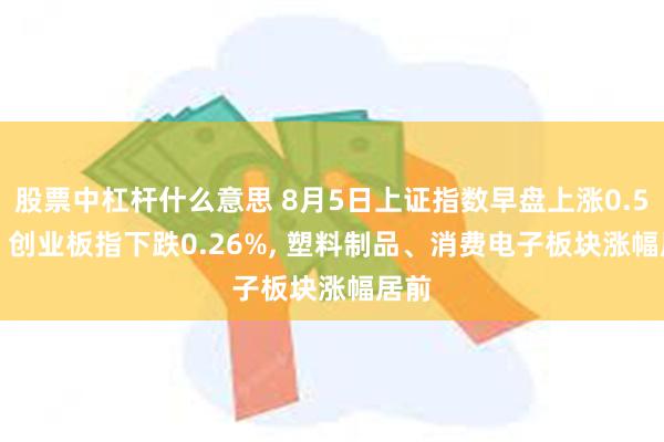 股票中杠杆什么意思 8月5日上证指数早盘上涨0.53%, 创业板指下跌0.26%, 塑料制品、消费电子板块涨幅居前