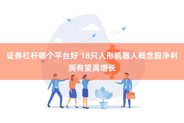 证券杠杆哪个平台好 18只人形机器人概念股净利润有望高增长