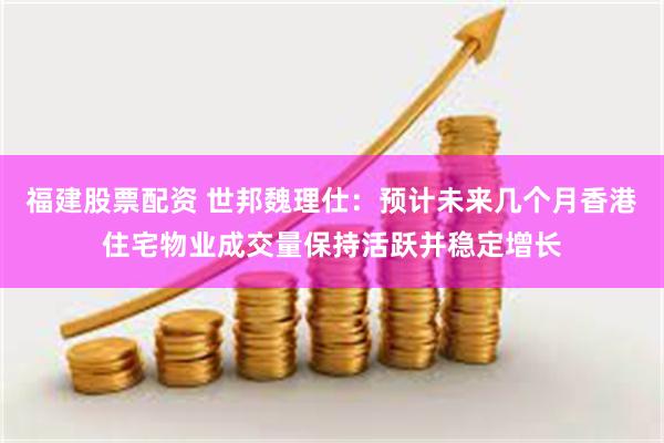 福建股票配资 世邦魏理仕：预计未来几个月香港住宅物业成交量保持活跃并稳定增长