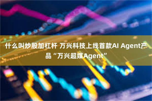 什么叫炒股加杠杆 万兴科技上线首款AI Agent产品“万兴超媒Agent”