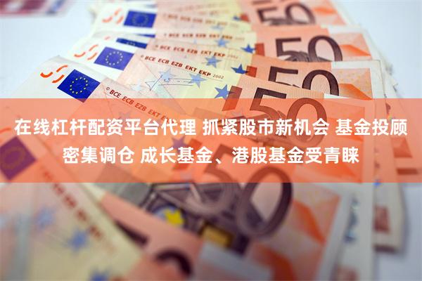 在线杠杆配资平台代理 抓紧股市新机会 基金投顾密集调仓 成长基金、港股基金受青睐