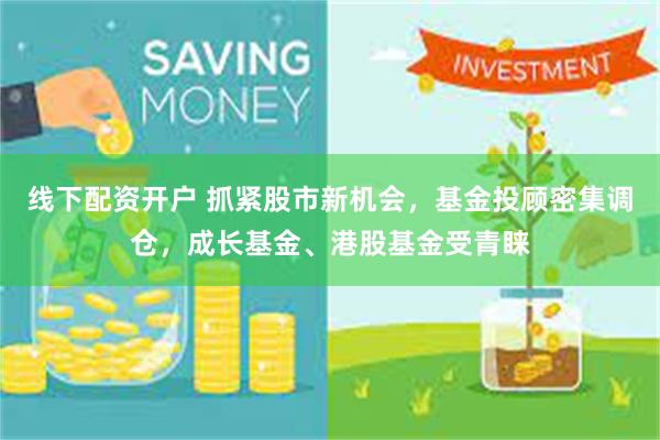 线下配资开户 抓紧股市新机会，基金投顾密集调仓，成长基金、港股基金受青睐
