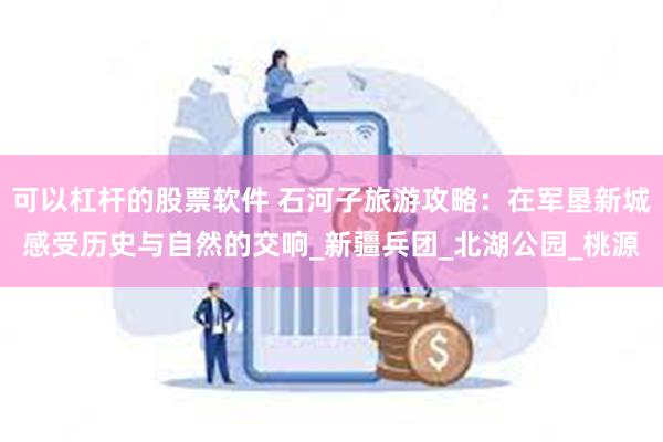 可以杠杆的股票软件 石河子旅游攻略：在军垦新城感受历史与自然的交响_新疆兵团_北湖公园_桃源