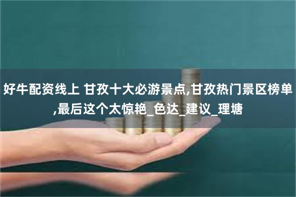 好牛配资线上 甘孜十大必游景点,甘孜热门景区榜单,最后这个太惊艳_色达_建议_理塘