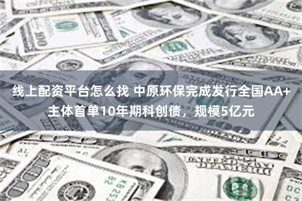 线上配资平台怎么找 中原环保完成发行全国AA+主体首单10年期科创债，规模5亿元