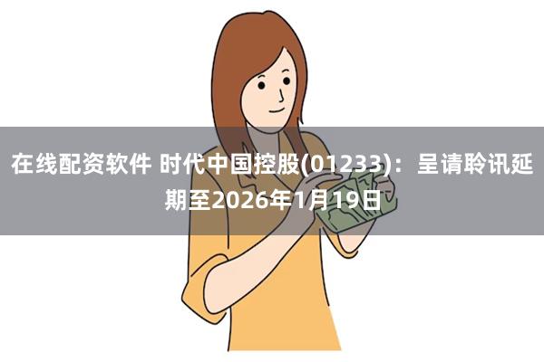 在线配资软件 时代中国控股(01233)：呈请聆讯延期至2026年1月19日