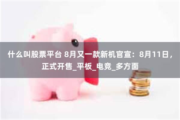 什么叫股票平台 8月又一款新机官宣：8月11日，正式开售_平板_电竞_多方面