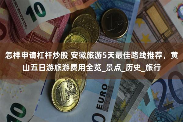 怎样申请杠杆炒股 安徽旅游5天最佳路线推荐，黄山五日游旅游费用全览_景点_历史_旅行