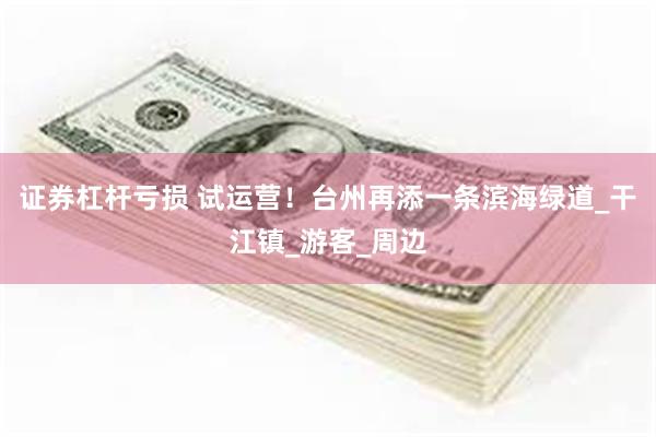 证券杠杆亏损 试运营！台州再添一条滨海绿道_干江镇_游客_周边