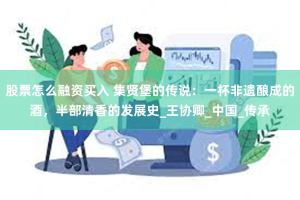 股票怎么融资买入 集贤堡的传说：一杯非遗酿成的酒，半部清香的发展史_王协卿_中国_传承