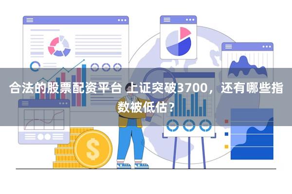 合法的股票配资平台 上证突破3700，还有哪些指数被低估？