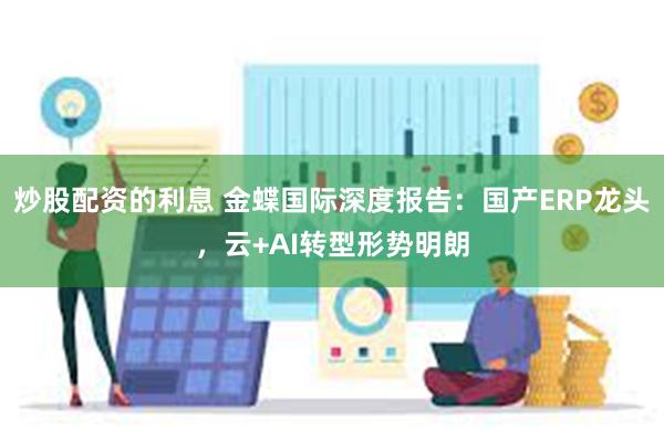 炒股配资的利息 金蝶国际深度报告：国产ERP龙头，云+AI转型形势明朗