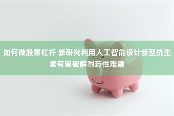 如何做股票杠杆 新研究利用人工智能设计新型抗生素　有望破解耐药性难题