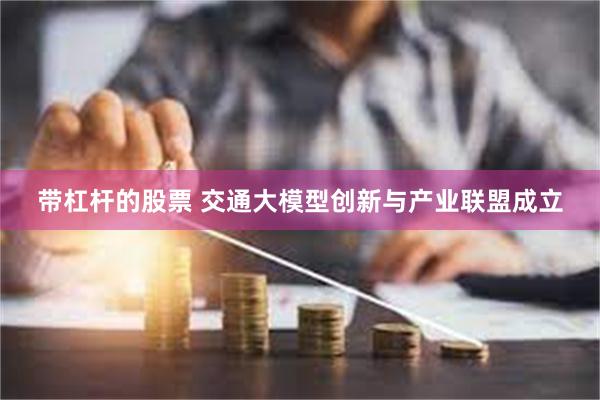 带杠杆的股票 交通大模型创新与产业联盟成立