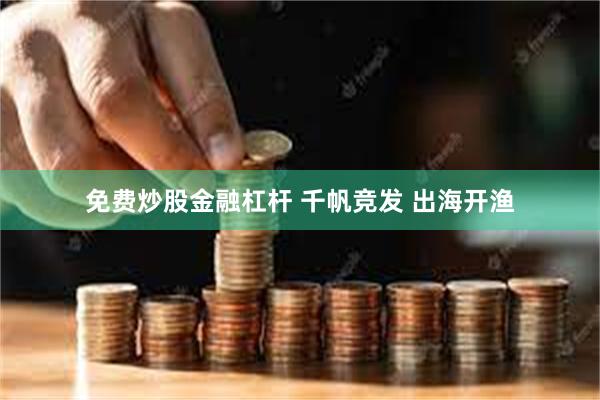 免费炒股金融杠杆 千帆竞发 出海开渔