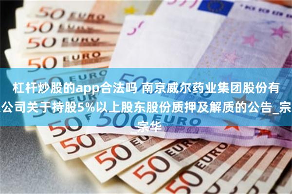 杠杆炒股的app合法吗 南京威尔药业集团股份有限公司关于持股5%以上股东股份质押及解质的公告_宗华
