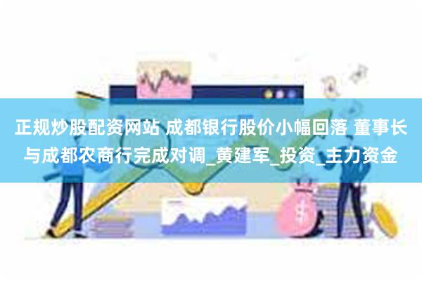 正规炒股配资网站 成都银行股价小幅回落 董事长与成都农商行完成对调_黄建军_投资_主力资金