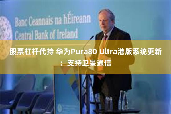 股票杠杆代持 华为Pura80 Ultra港版系统更新：支持卫星通信