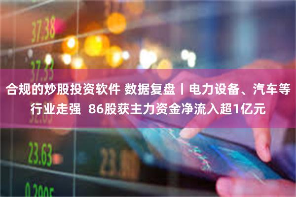 合规的炒股投资软件 数据复盘丨电力设备、汽车等行业走强  86股获主力资金净流入超1亿元