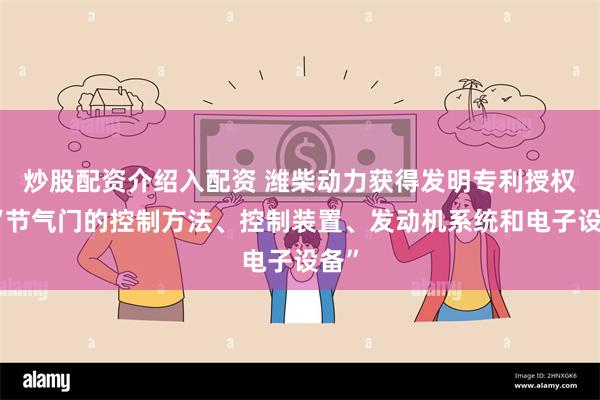 炒股配资介绍入配资 潍柴动力获得发明专利授权:“节气门的控制方法、控制装置、发动机系统和电子设备”